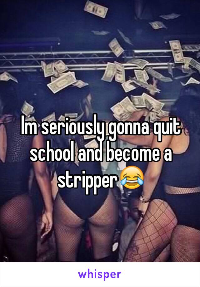 Im seriously gonna quit school and become a stripper😂