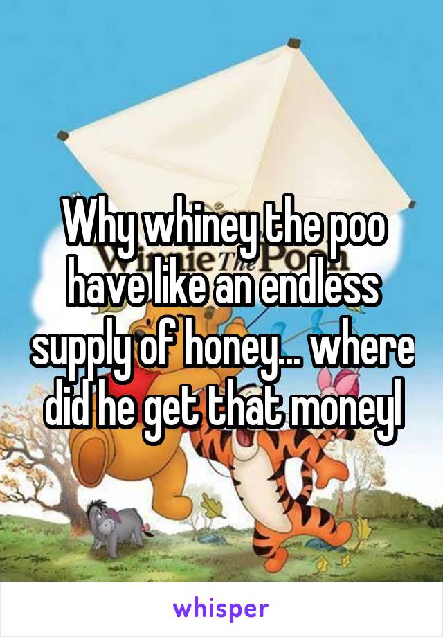 Why whiney the poo have like an endless supply of honey... where did he get that moneyl