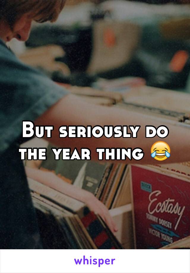 But seriously do the year thing 😂