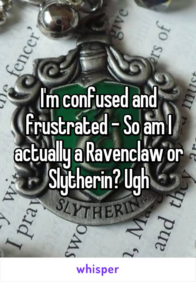 I'm confused and frustrated - So am I actually a Ravenclaw or Slytherin? Ugh