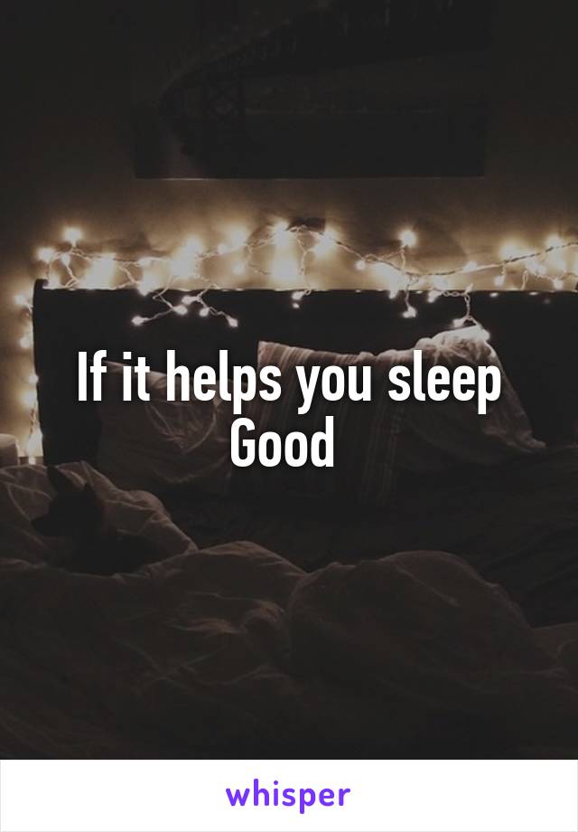 If it helps you sleep
Good 