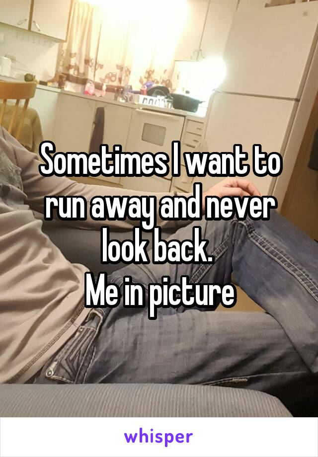 Sometimes I want to run away and never look back. 
Me in picture