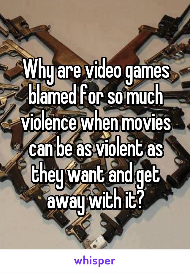 Why are video games blamed for so much violence when movies can be as violent as they want and get away with it?
