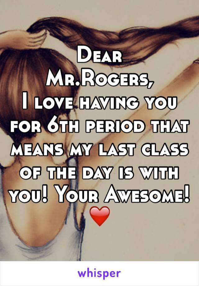 Dear
Mr.Rogers,
I love having you for 6th period that means my last class of the day is with you! Your Awesome!
❤️
