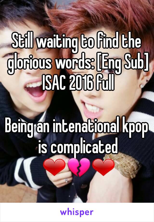 Still waiting to find the glorious words: [Eng Sub] ISAC 2016 full

Being an intenational kpop is complicated ❤💔❤