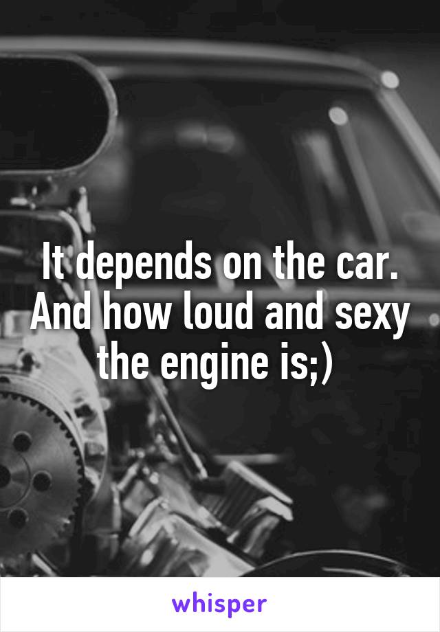 It depends on the car. And how loud and sexy the engine is;) 