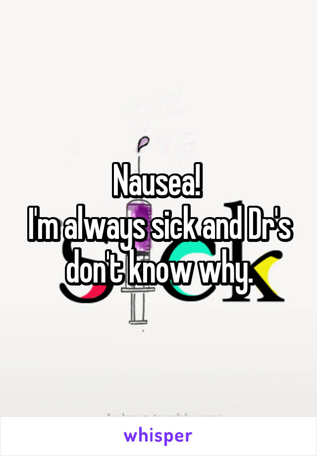 Nausea! 
I'm always sick and Dr's don't know why.
