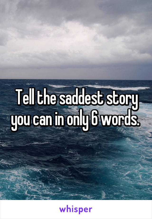 Tell the saddest story you can in only 6 words. 
