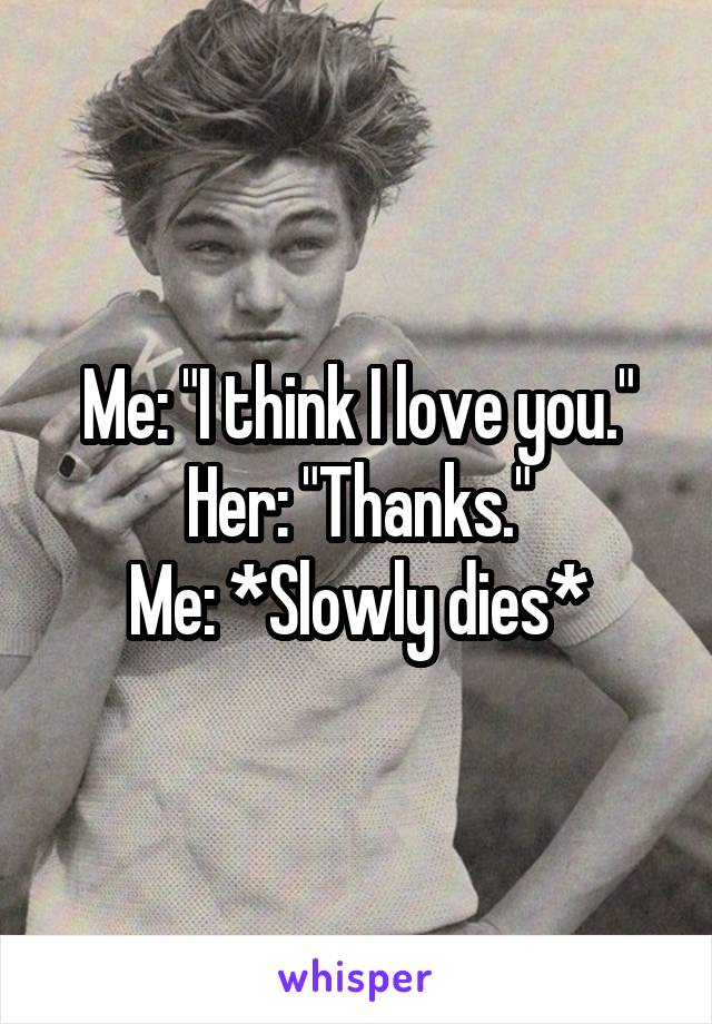 Me: "I think I love you."
Her: "Thanks."
Me: *Slowly dies*