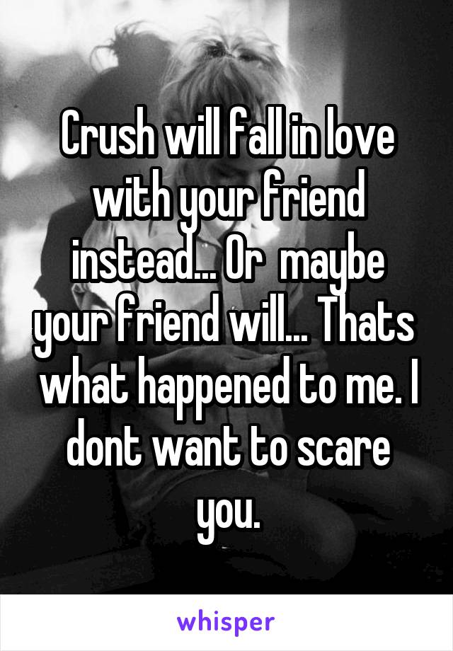Crush will fall in love with your friend instead... Or  maybe your friend will... Thats  what happened to me. I dont want to scare you.