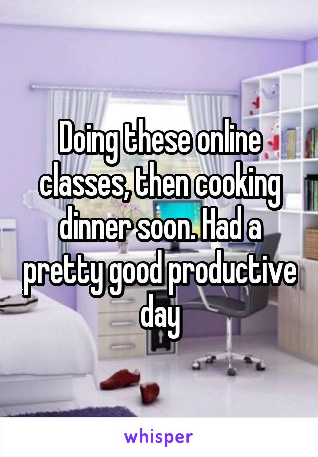 Doing these online classes, then cooking dinner soon. Had a pretty good productive day