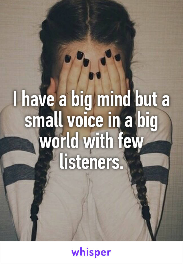 I have a big mind but a small voice in a big world with few listeners.