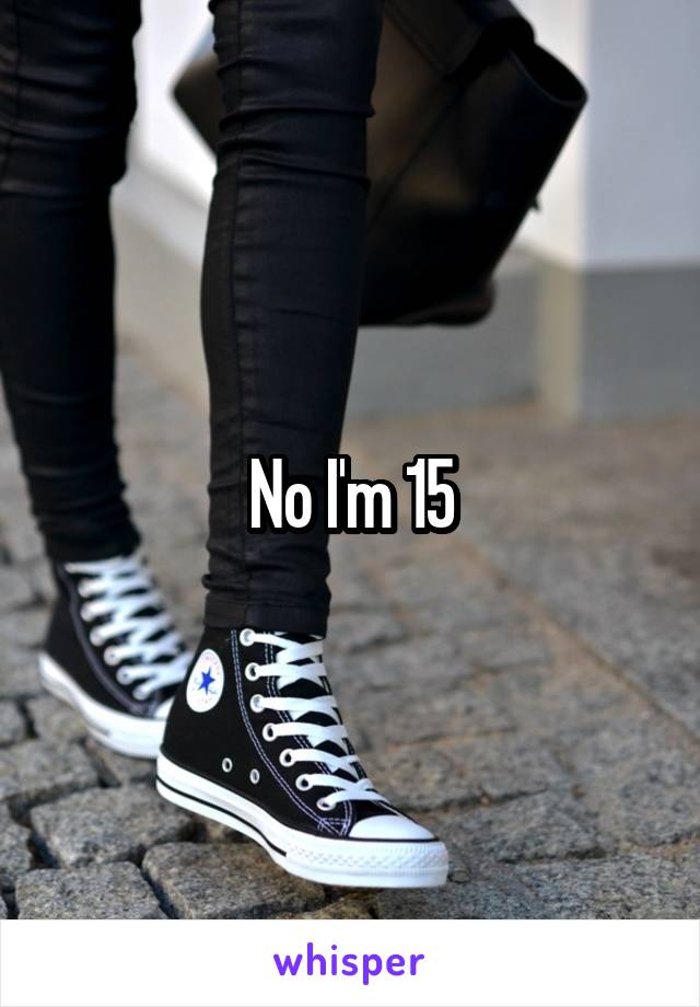 No I'm 15