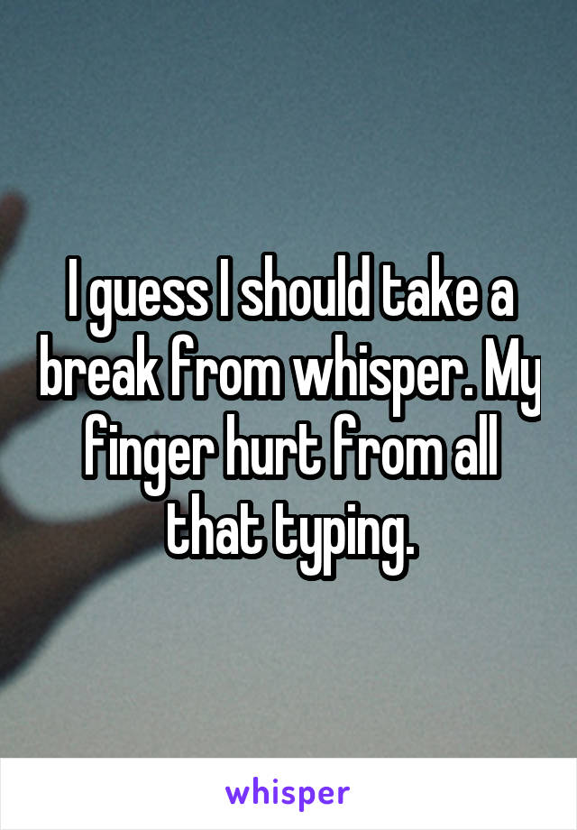 I guess I should take a break from whisper. My finger hurt from all that typing.
