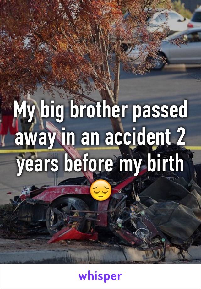 My big brother passed away in an accident 2 years before my birth 😔 