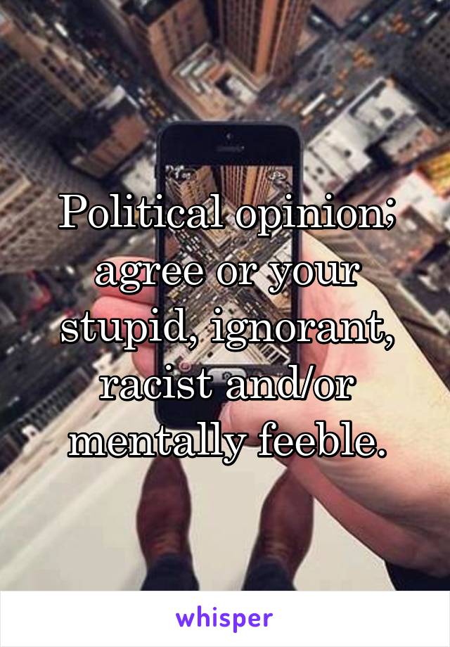 Political opinion; agree or your stupid, ignorant, racist and/or mentally feeble.