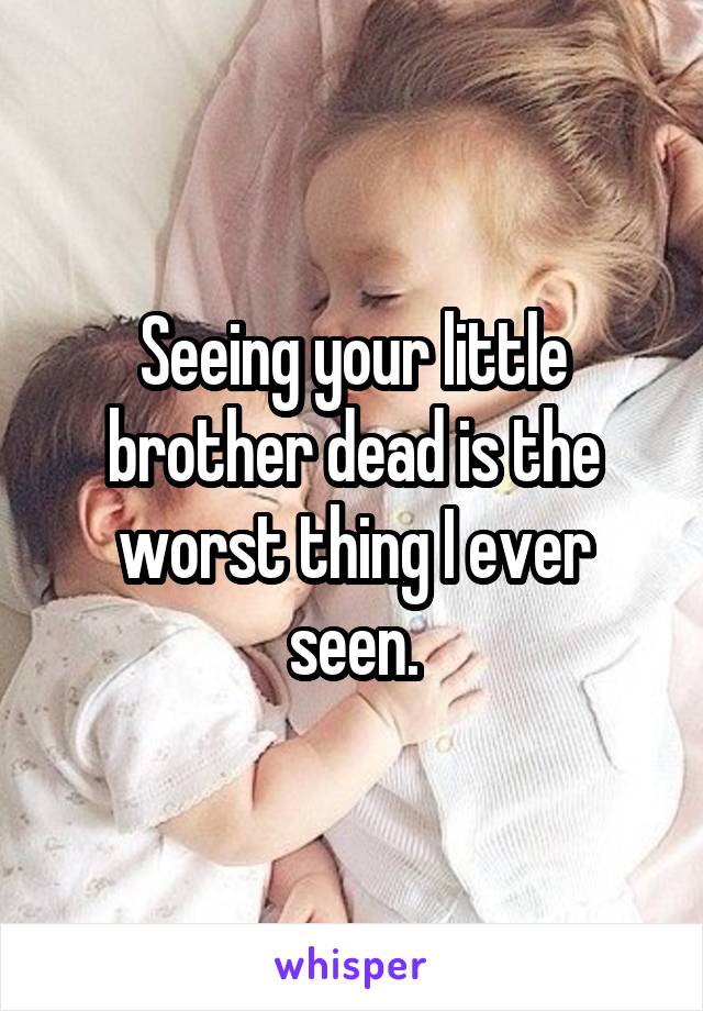 Seeing your little brother dead is the worst thing I ever seen.