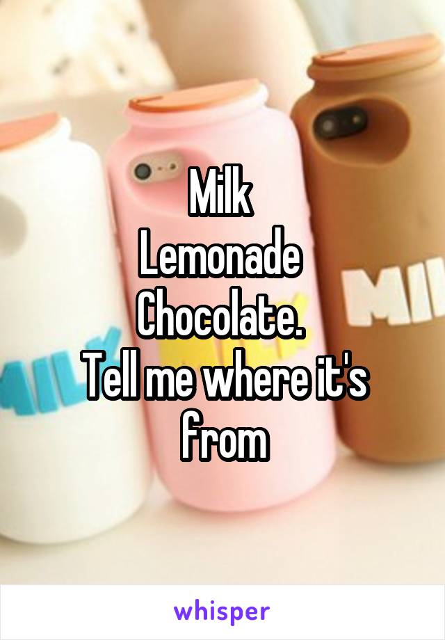 Milk 
Lemonade 
Chocolate. 
Tell me where it's from