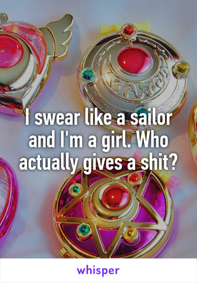 I swear like a sailor and I'm a girl. Who actually gives a shit?