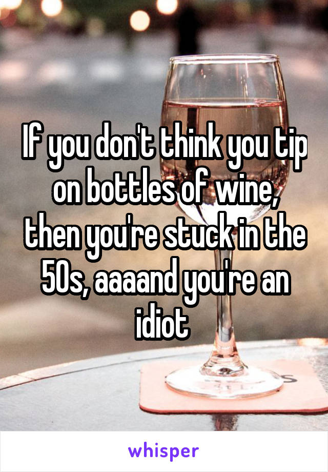 If you don't think you tip on bottles of wine, then you're stuck in the 50s, aaaand you're an idiot 