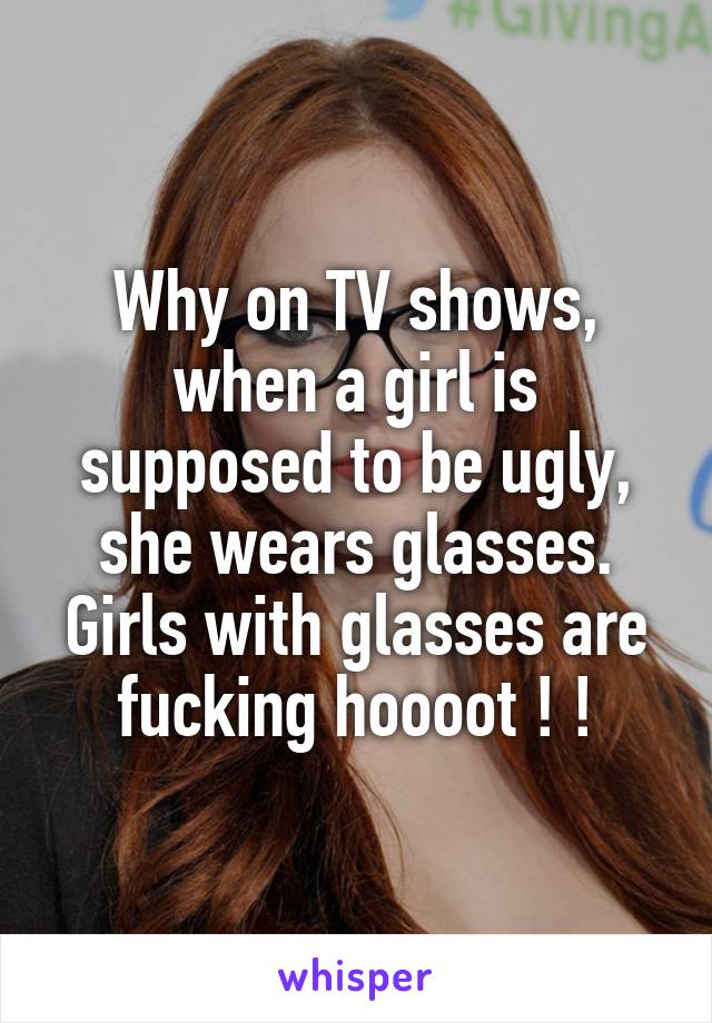 Why on TV shows, when a girl is supposed to be ugly, she wears glasses. Girls with glasses are fucking hoooot ! !