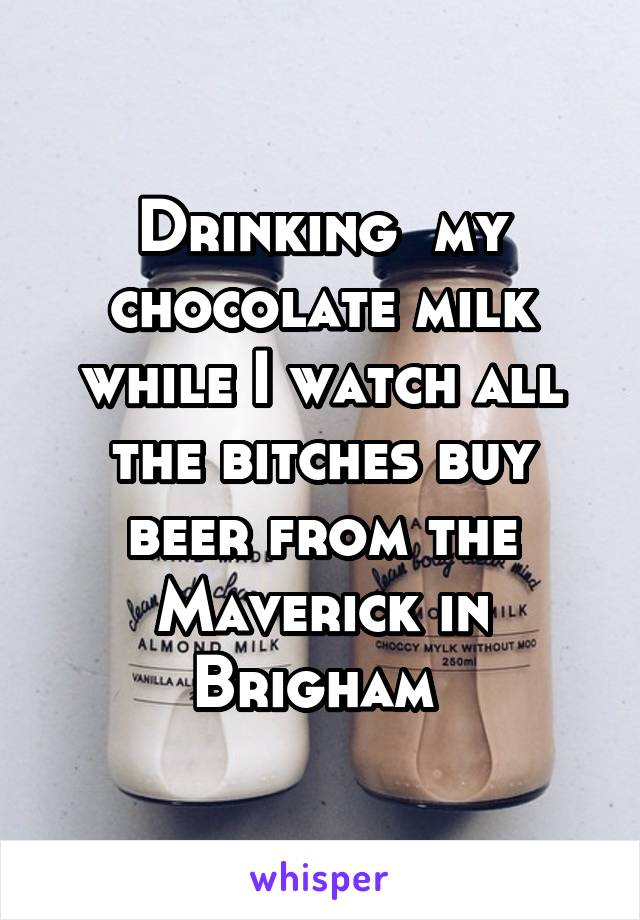 Drinking  my chocolate milk while I watch all the bitches buy beer from the Maverick in Brigham 