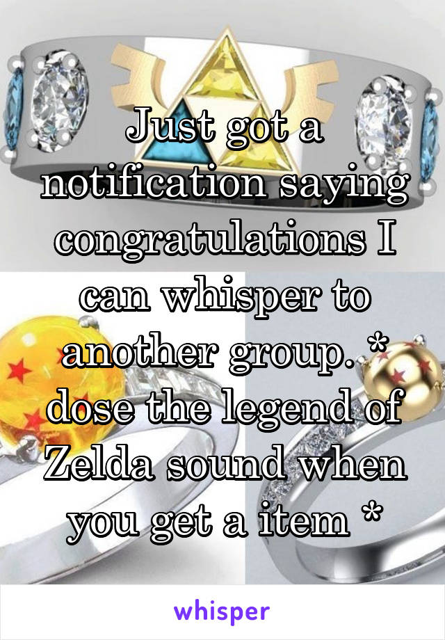 Just got a notification saying congratulations I can whisper to another group. * dose the legend of Zelda sound when you get a item *