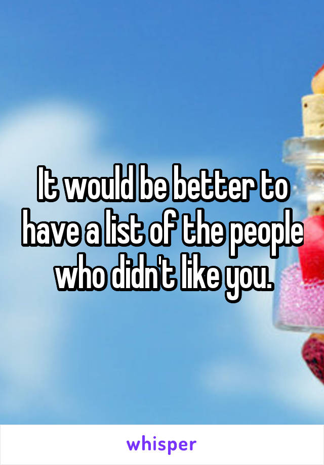 It would be better to have a list of the people who didn't like you.