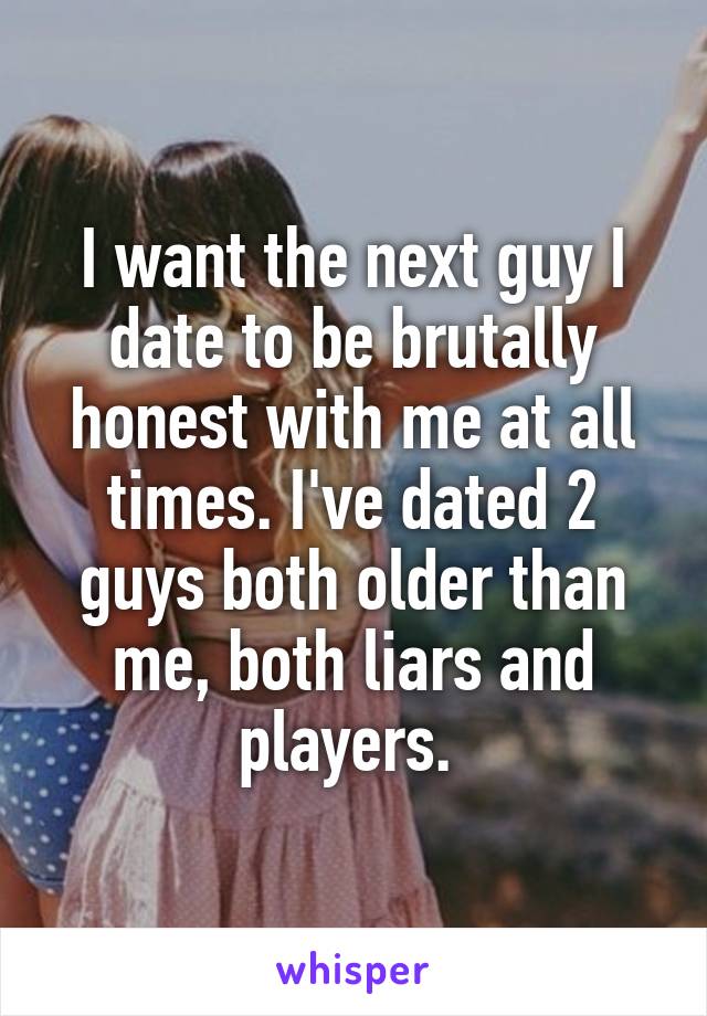 I want the next guy I date to be brutally honest with me at all times. I've dated 2 guys both older than me, both liars and players. 