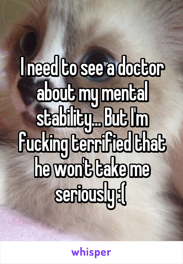 I need to see a doctor about my mental stability... But I'm fucking terrified that he won't take me seriously :( 