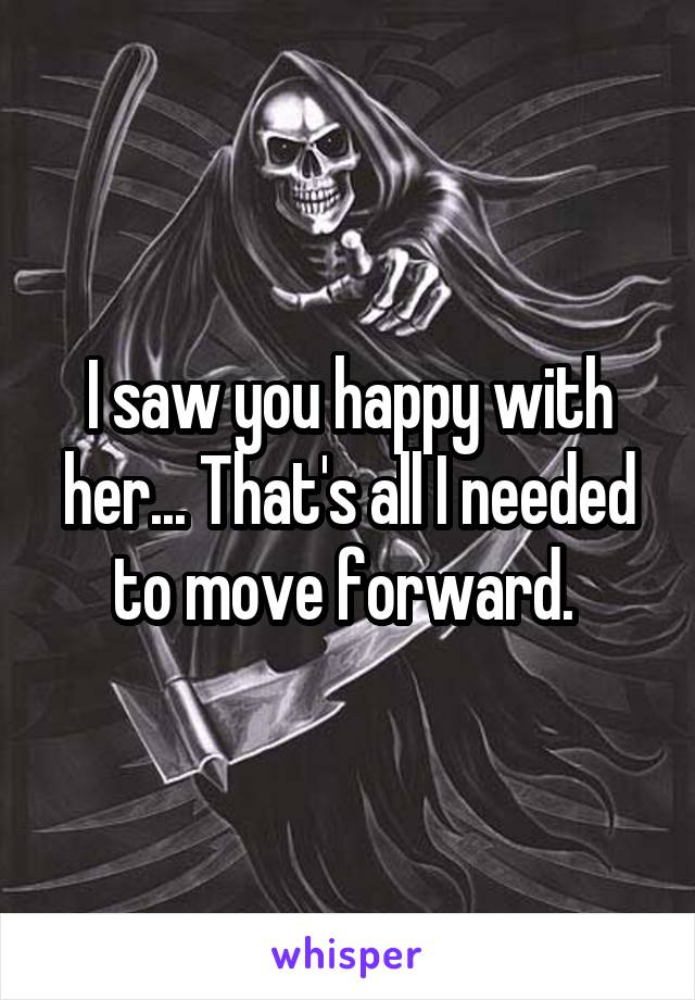 I saw you happy with her... That's all I needed to move forward. 