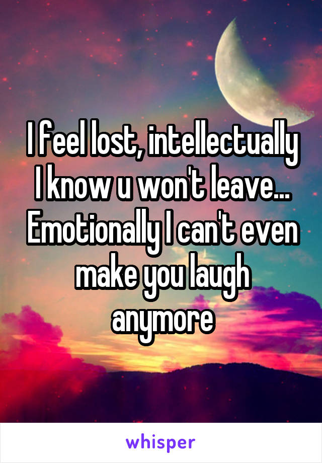 I feel lost, intellectually I know u won't leave... Emotionally I can't even make you laugh anymore