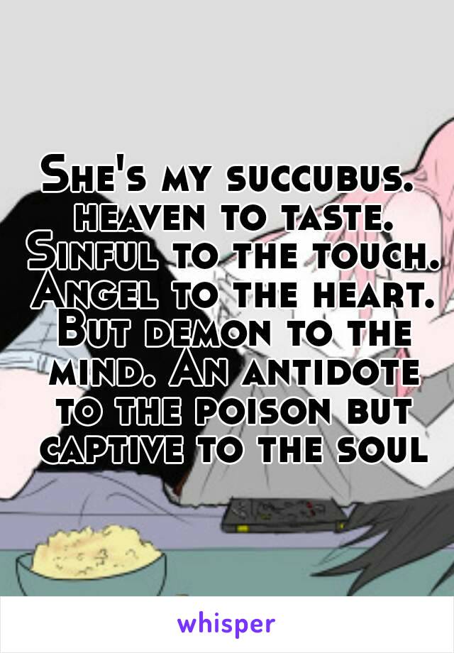 She's my succubus. heaven to taste. Sinful to the touch. Angel to the heart. But demon to the mind. An antidote to the poison but captive to the soul