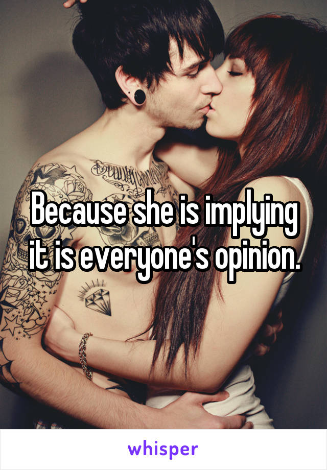 Because she is implying it is everyone's opinion.