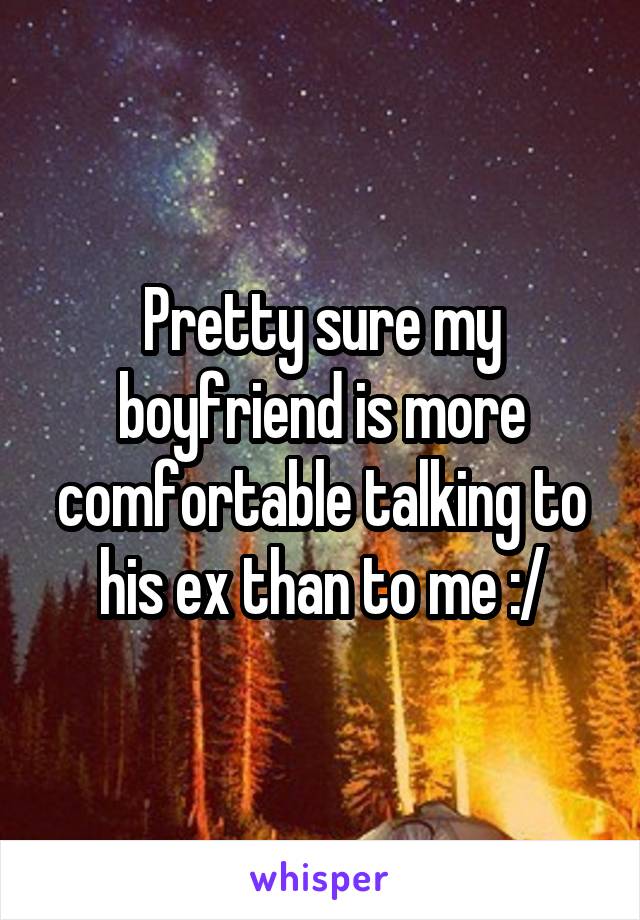 Pretty sure my boyfriend is more comfortable talking to his ex than to me :/