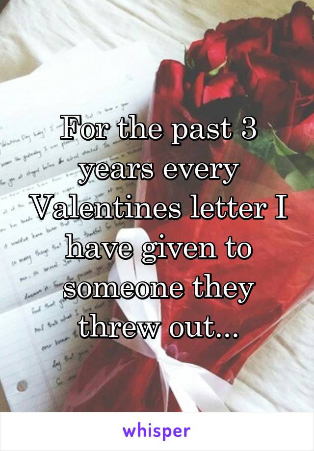 For the past 3 years every Valentines letter I have given to someone they threw out...