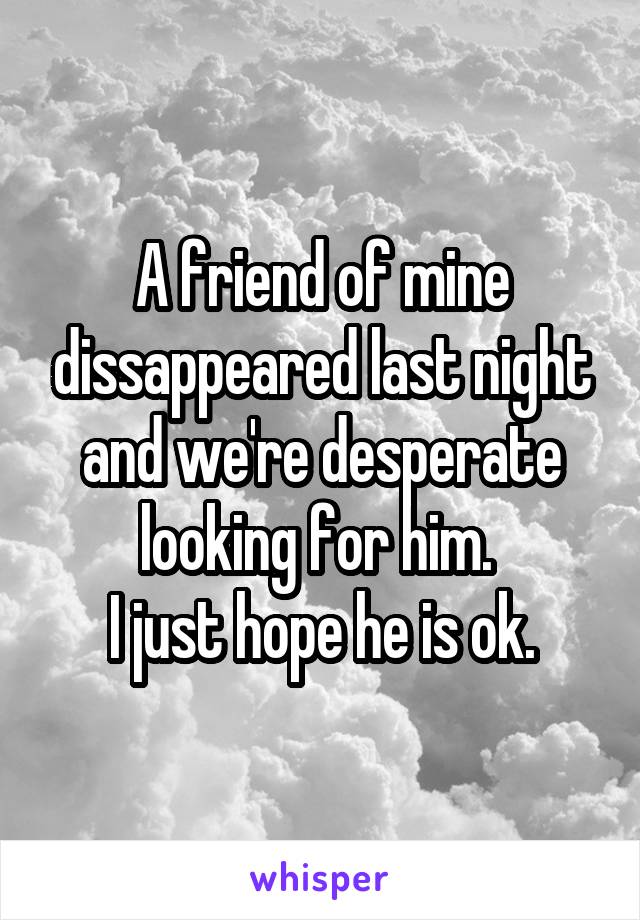 A friend of mine dissappeared last night and we're desperate looking for him. 
I just hope he is ok.