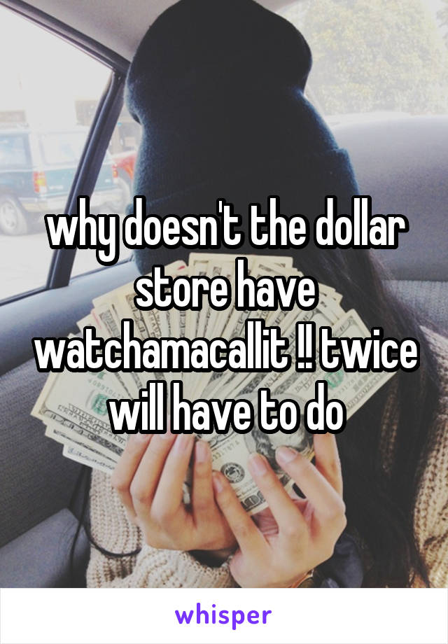 why doesn't the dollar store have watchamacallit !! twice will have to do