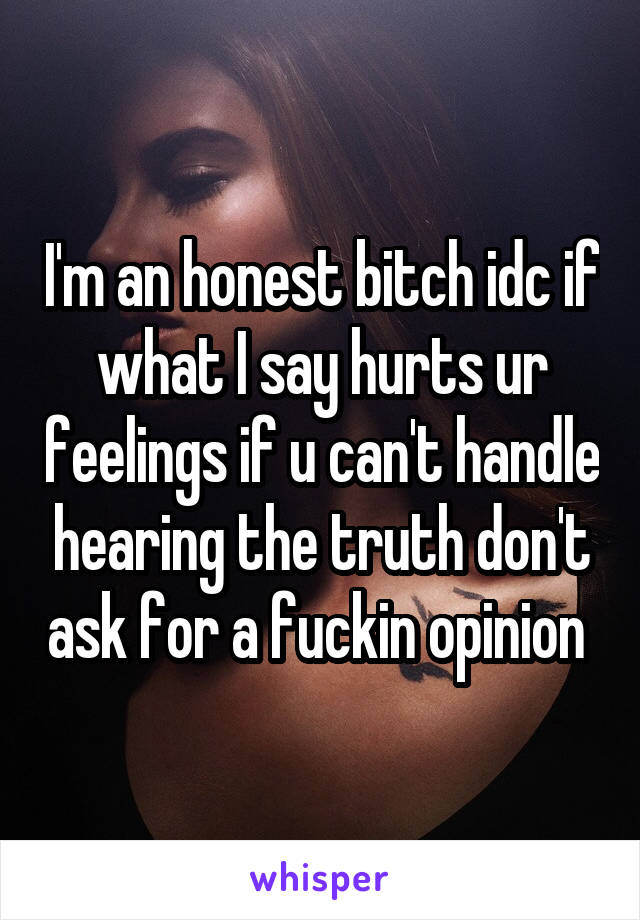I'm an honest bitch idc if what I say hurts ur feelings if u can't handle hearing the truth don't ask for a fuckin opinion 