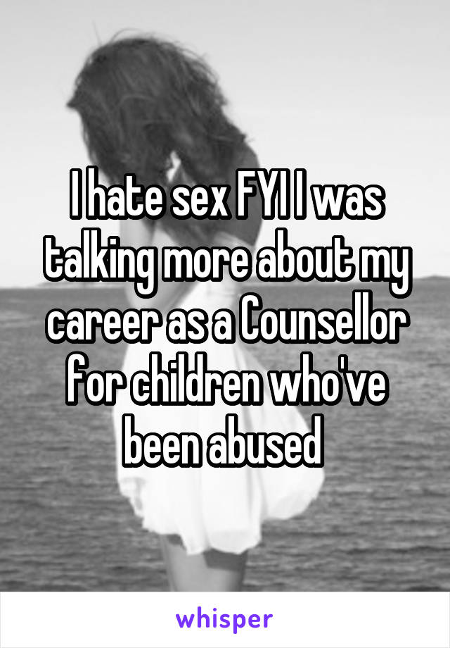 I hate sex FYI I was talking more about my career as a Counsellor for children who've been abused 