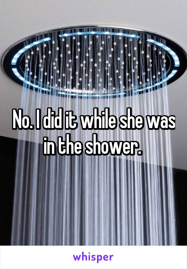 No. I did it while she was in the shower. 