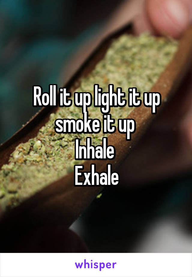 Roll it up light it up smoke it up 
Inhale 
Exhale
