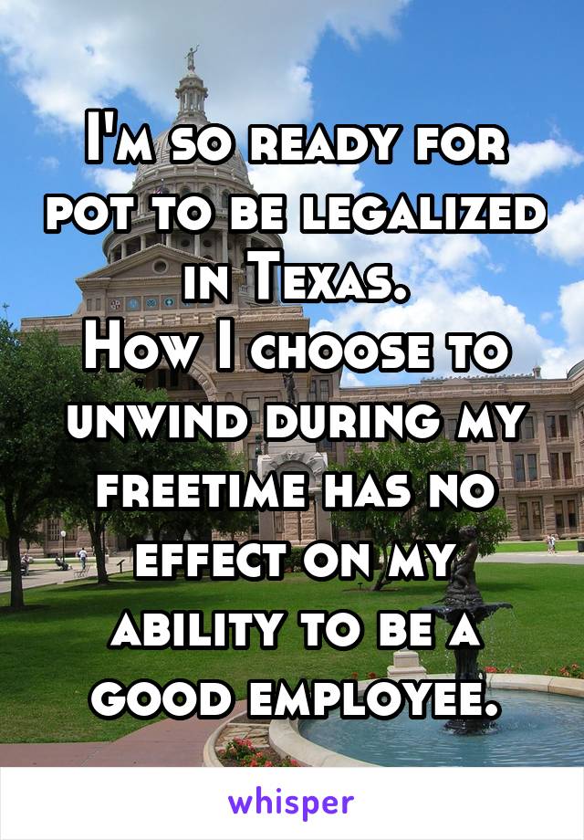 I'm so ready for pot to be legalized in Texas.
How I choose to unwind during my freetime has no effect on my ability to be a good employee.