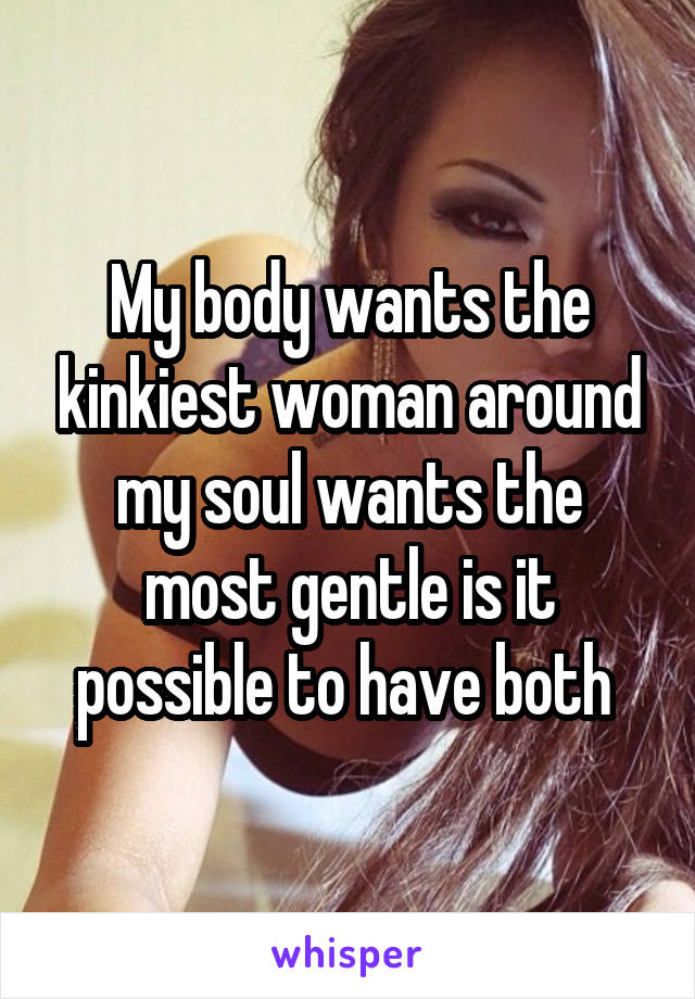My body wants the kinkiest woman around my soul wants the most gentle is it possible to have both 