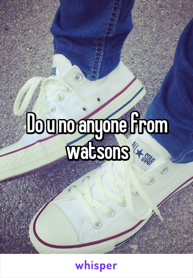 Do u no anyone from watsons