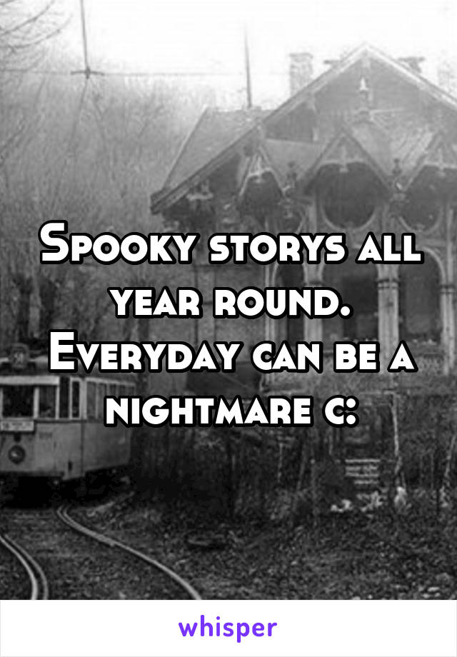 Spooky storys all year round. Everyday can be a nightmare c: