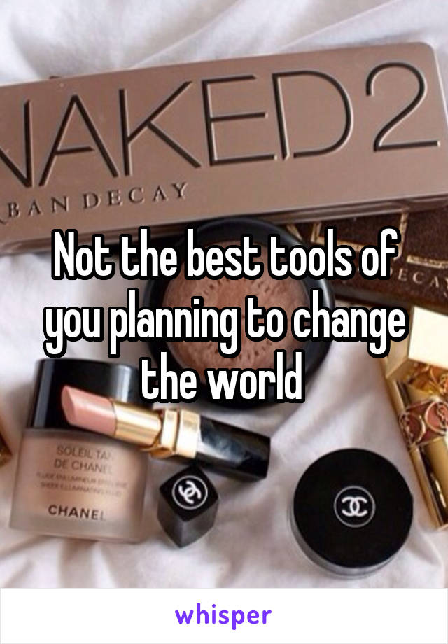 Not the best tools of you planning to change the world 
