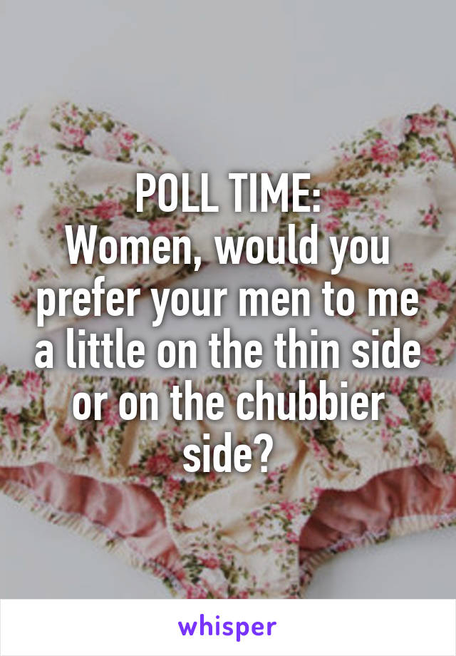 POLL TIME:
Women, would you prefer your men to me a little on the thin side or on the chubbier side?