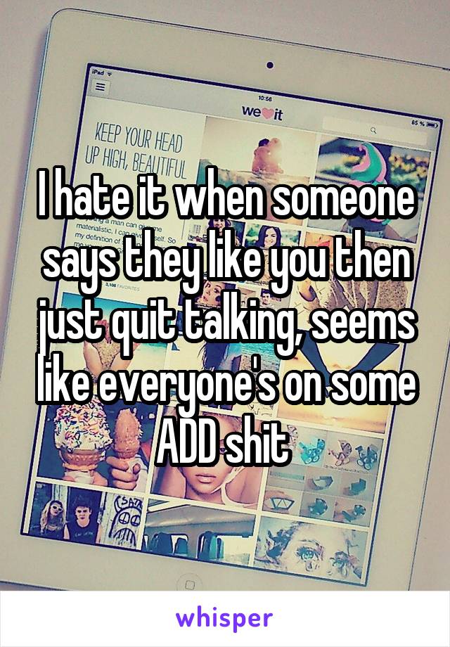 I hate it when someone says they like you then just quit talking, seems like everyone's on some ADD shit 