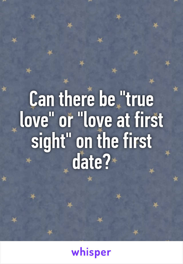 Can there be "true love" or "love at first sight" on the first date?
